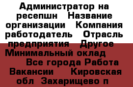 Администратор на ресепшн › Название организации ­ Компания-работодатель › Отрасль предприятия ­ Другое › Минимальный оклад ­ 25 000 - Все города Работа » Вакансии   . Кировская обл.,Захарищево п.